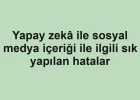 Yapay zekâ ile sosyal medya içeriği ile ilgili sık yapılan hatalar