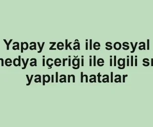 Yapay zekâ ile sosyal medya içeriği ile ilgili sık yapılan hatalar