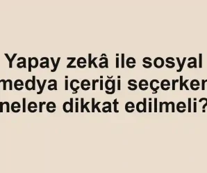 Yapay zekâ ile sosyal medya içeriği seçerken nelere dikkat edilmeli?
