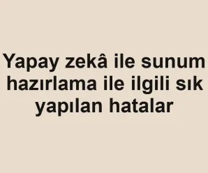 Yapay zekâ ile sunum hazırlama ile ilgili sık yapılan hatalar