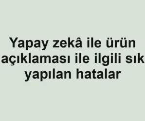 Yapay zekâ ile ürün açıklaması ile ilgili sık yapılan hatalar
