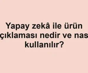 Yapay zekâ ile ürün açıklaması nedir ve nasıl kullanılır?