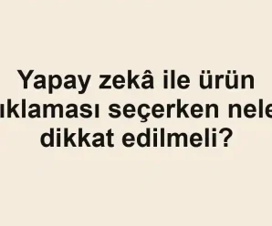 Yapay zekâ ile ürün açıklaması seçerken nelere dikkat edilmeli?