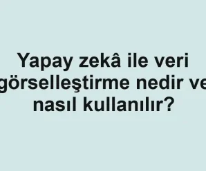 Yapay zekâ ile veri görselleştirme nedir ve nasıl kullanılır?
