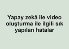 Yapay zekâ ile video oluşturma ile ilgili sık yapılan hatalar
