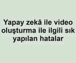 Yapay zekâ ile video oluşturma ile ilgili sık yapılan hatalar