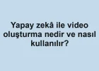 Yapay zekâ ile video oluşturma nedir ve nasıl kullanılır?