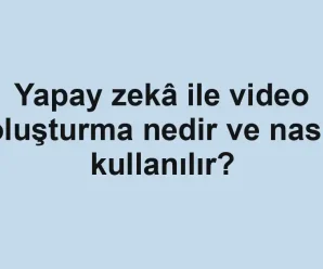 Yapay zekâ ile video oluşturma nedir ve nasıl kullanılır?