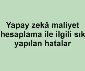 Yapay zekâ maliyet hesaplama ile ilgili sık yapılan hatalar