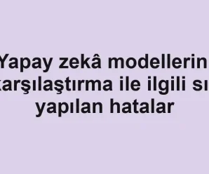 Yapay zekâ modellerini karşılaştırma ile ilgili sık yapılan hatalar
