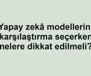 Yapay zekâ modellerini karşılaştırma seçerken nelere dikkat edilmeli?