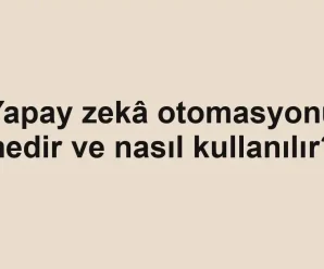 Yapay zekâ otomasyonu nedir ve nasıl kullanılır?