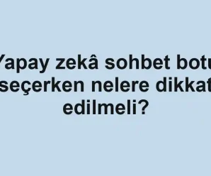 Yapay zekâ sohbet botu seçerken nelere dikkat edilmeli?