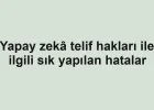 Yapay zekâ telif hakları ile ilgili sık yapılan hatalar