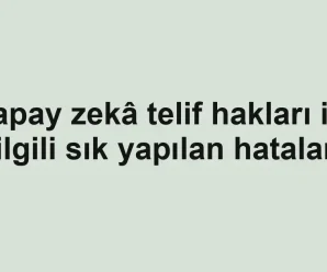 Yapay zekâ telif hakları ile ilgili sık yapılan hatalar