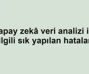 Yapay zekâ veri analizi ile ilgili sık yapılan hatalar
